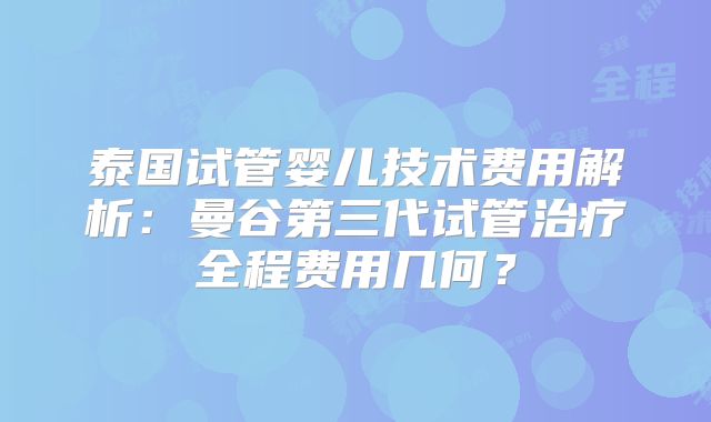 泰国试管婴儿技术费用解析：曼谷第三代试管治疗全程费用几何？