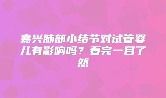嘉兴肺部小结节对试管婴儿有影响吗？看完一目了然