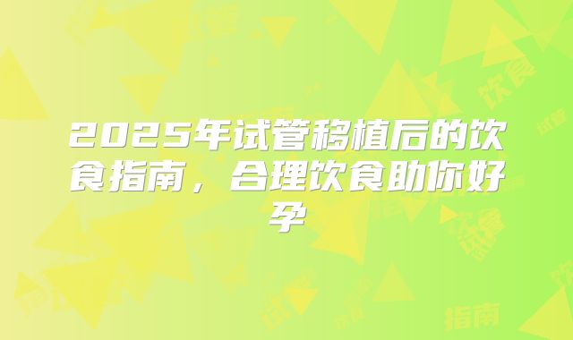 2025年试管移植后的饮食指南，合理饮食助你好孕