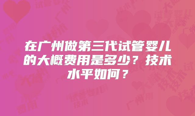 在广州做第三代试管婴儿的大概费用是多少？技术水平如何？