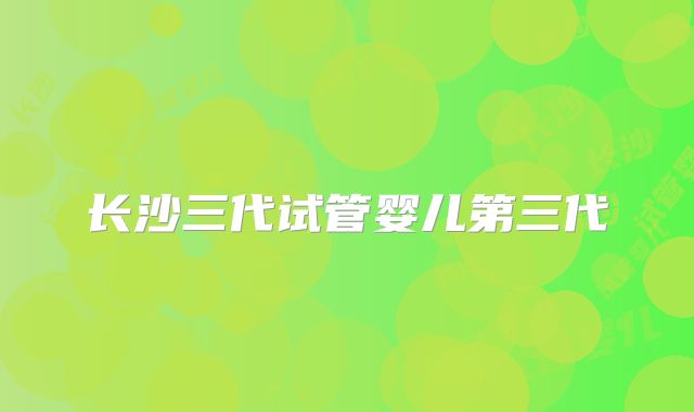 长沙三代试管婴儿第三代