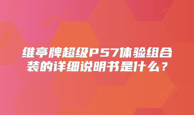 维亭牌超级P57体验组合装的详细说明书是什么？
