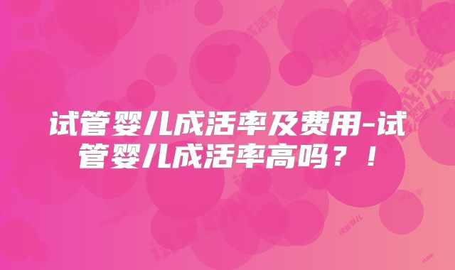 试管婴儿成活率及费用-试管婴儿成活率高吗？！