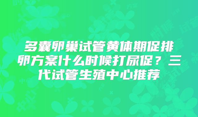 多囊卵巢试管黄体期促排卵方案什么时候打尿促？三代试管生殖中心推荐