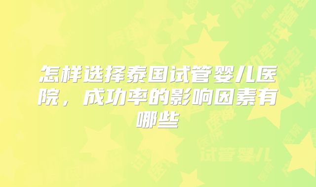 怎样选择泰国试管婴儿医院，成功率的影响因素有哪些