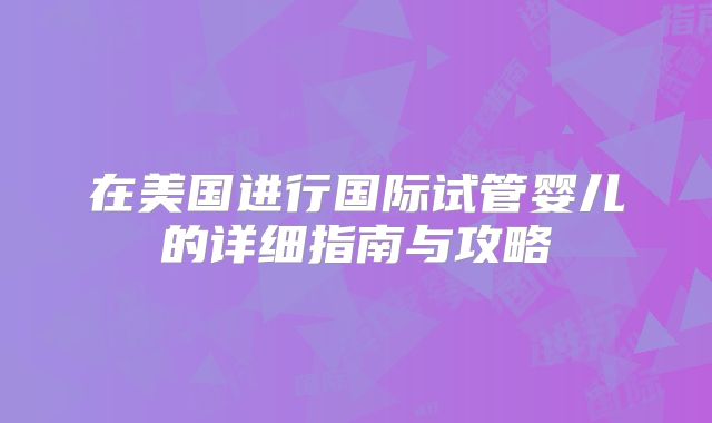 在美国进行国际试管婴儿的详细指南与攻略