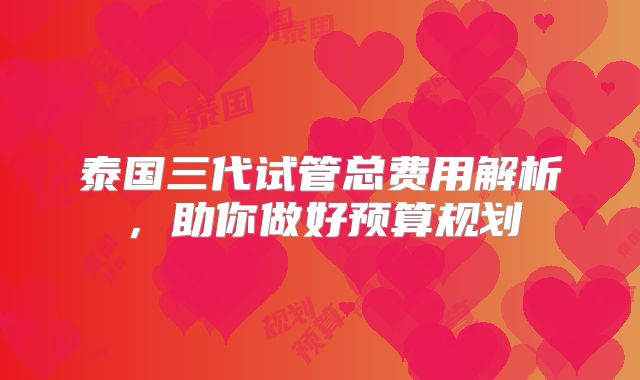 泰国三代试管总费用解析,助你做好预算规划