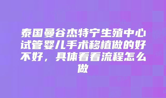 泰国曼谷杰特宁生殖中心试管婴儿手术移植做的好不好,具体看看流程怎么做