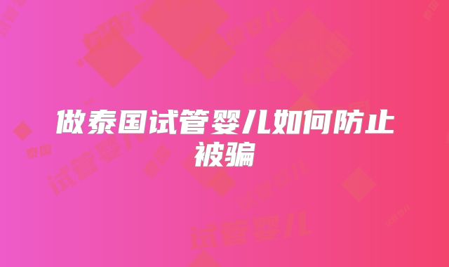 做泰国试管婴儿如何防止被骗