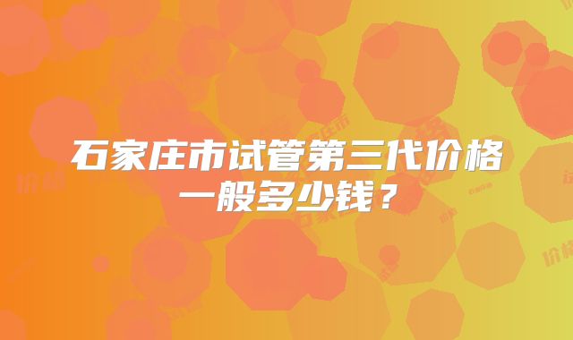 石家庄市试管第三代价格一般多少钱？