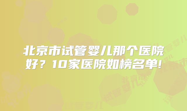 北京市试管婴儿那个医院好？10家医院如榜名单!