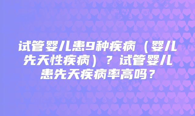 试管婴儿患9种疾病（婴儿先天性疾病）？试管婴儿患先天疾病率高吗？