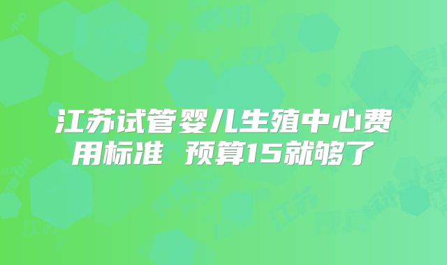 江苏试管婴儿生殖中心费用标准 预算15就够了