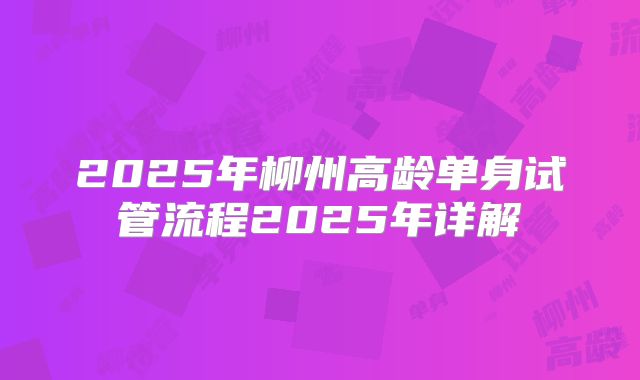 2025年柳州高龄单身试管流程2025年详解