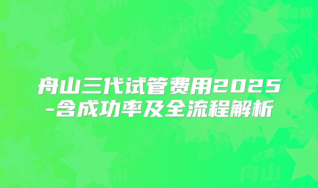 舟山三代试管费用2025-含成功率及全流程解析