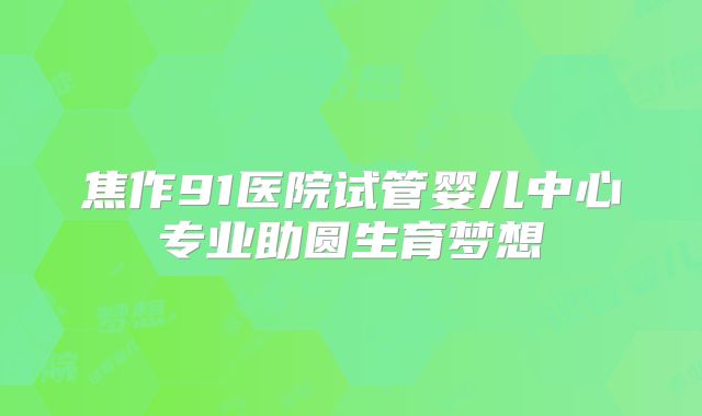 焦作91医院试管婴儿中心专业助圆生育梦想