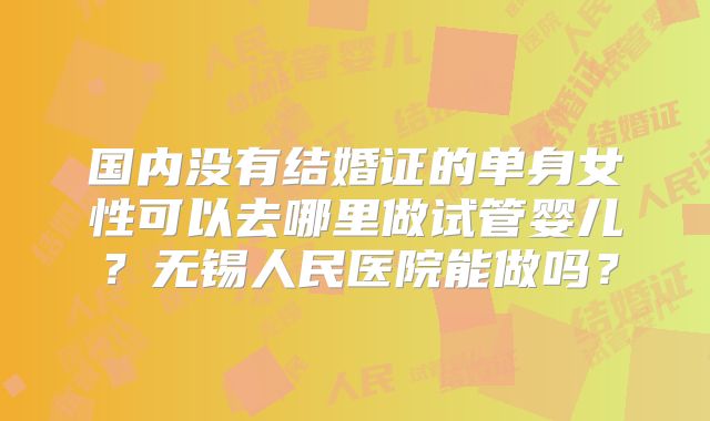 国内没有结婚证的单身女性可以去哪里做试管婴儿？无锡人民医院能做吗？