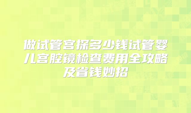 做试管宫探多少钱试管婴儿宫腔镜检查费用全攻略及省钱妙招