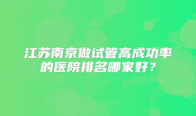江苏南京做试管高成功率的医院排名哪家好？