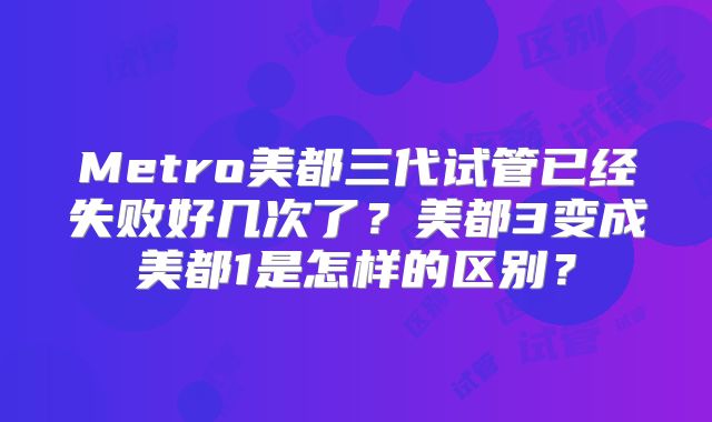 Metro美都三代试管已经失败好几次了？美都3变成美都1是怎样的区别？