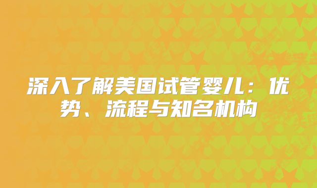 深入了解美国试管婴儿：优势、流程与知名机构
