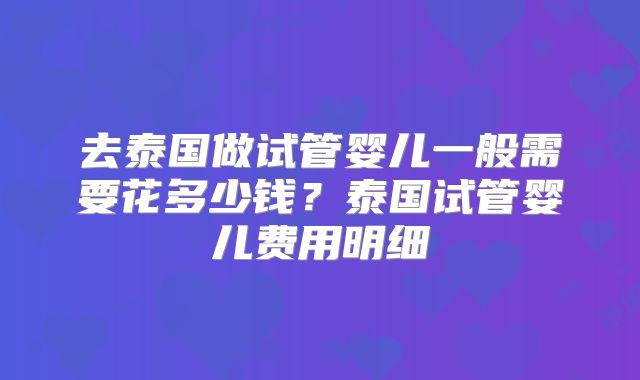 去泰国做试管婴儿一般需要花多少钱？泰国试管婴儿费用明细