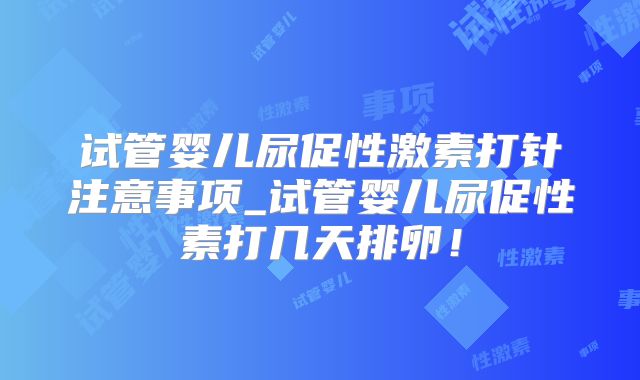 试管婴儿尿促性激素打针注意事项_试管婴儿尿促性素打几天排卵!