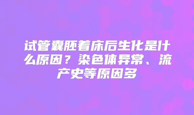 试管囊胚着床后生化是什么原因?染色体异常、流产史等原因多