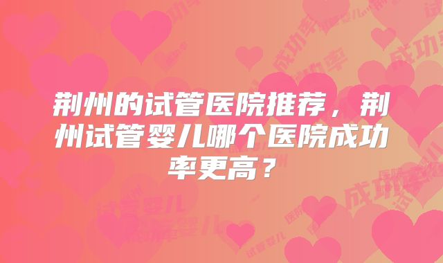 荆州的试管医院推荐，荆州试管婴儿哪个医院成功率更高？