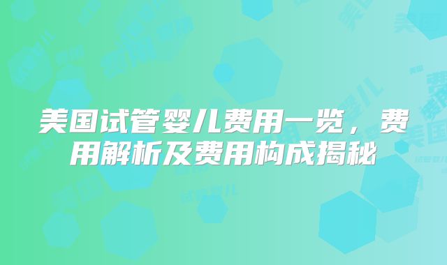 美国试管婴儿费用一览，费用解析及费用构成揭秘