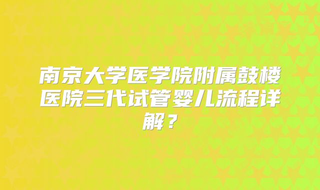 南京大学医学院附属鼓楼医院三代试管婴儿流程详解？