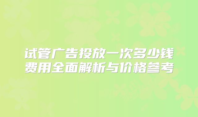 试管广告投放一次多少钱费用全面解析与价格参考