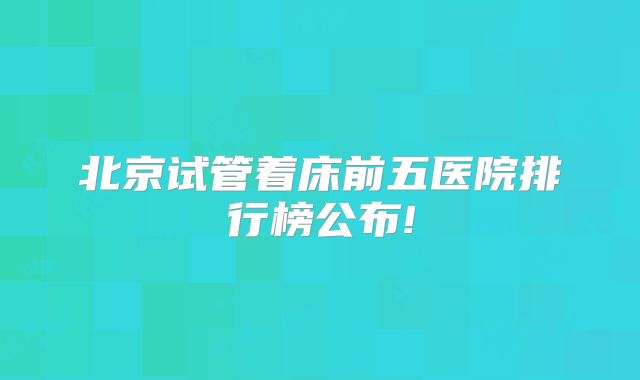 北京试管着床前五医院排行榜公布!