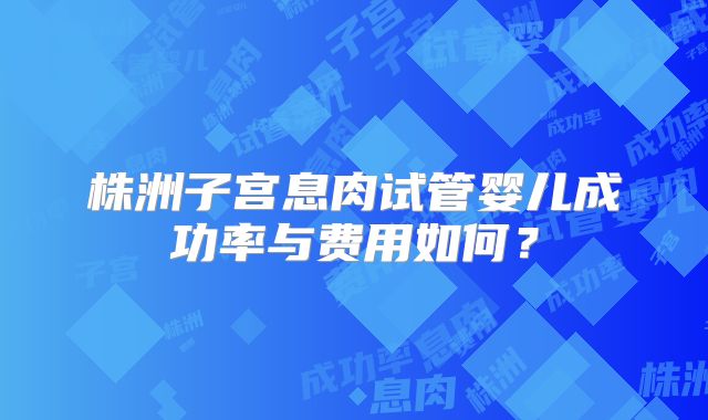株洲子宫息肉试管婴儿成功率与费用如何？