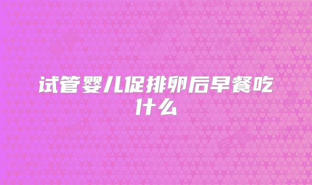 试管婴儿促排卵后早餐吃什么