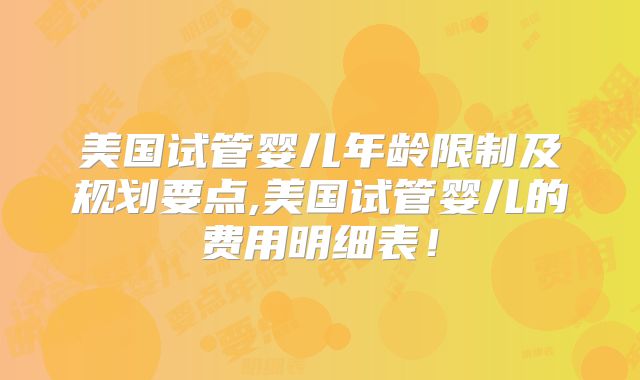 美国试管婴儿年龄限制及规划要点,美国试管婴儿的费用明细表！
