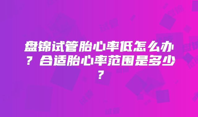 盘锦试管胎心率低怎么办？合适胎心率范围是多少？