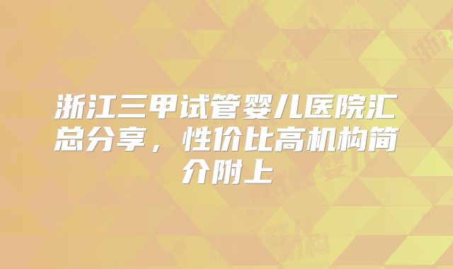 浙江三甲试管婴儿医院汇总分享，性价比高机构简介附上