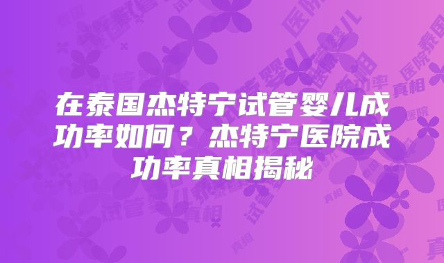 在泰国杰特宁试管婴儿成功率如何？杰特宁医院成功率真相揭秘