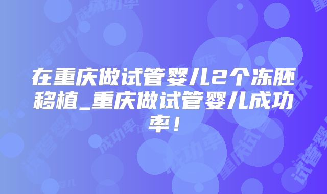 在重庆做试管婴儿2个冻胚移植_重庆做试管婴儿成功率！