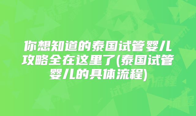 你想知道的泰国试管婴儿攻略全在这里了(泰国试管婴儿的具体流程)