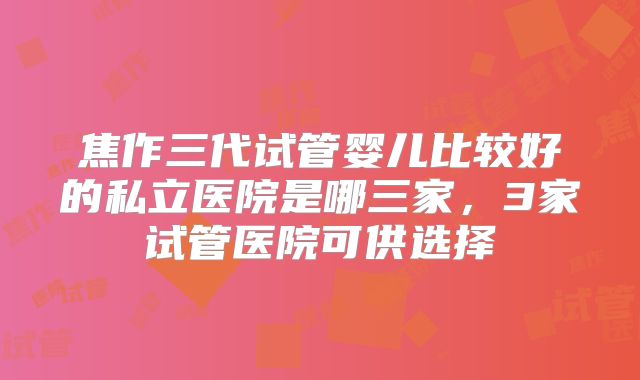 焦作三代试管婴儿比较好的私立医院是哪三家，3家试管医院可供选择