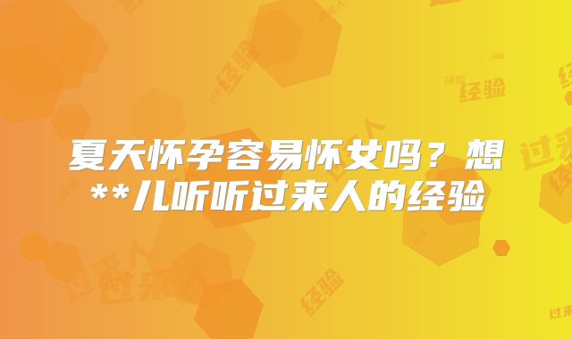 夏天怀孕容易怀女吗？想**儿听听过来人的经验