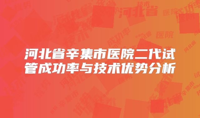 河北省辛集市医院二代试管成功率与技术优势分析