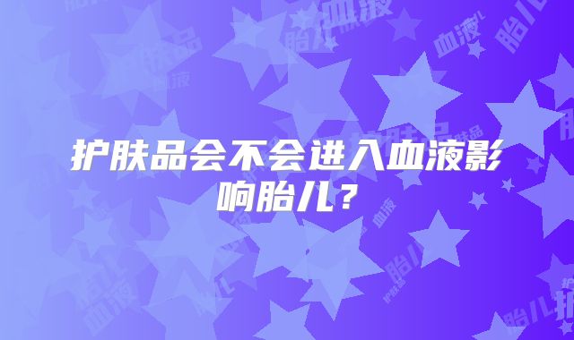 护肤品会不会进入血液影响胎儿？