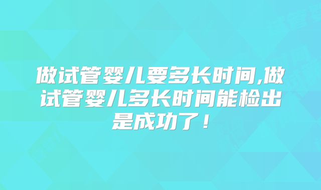 做试管婴儿要多长时间,做试管婴儿多长时间能检出是成功了！