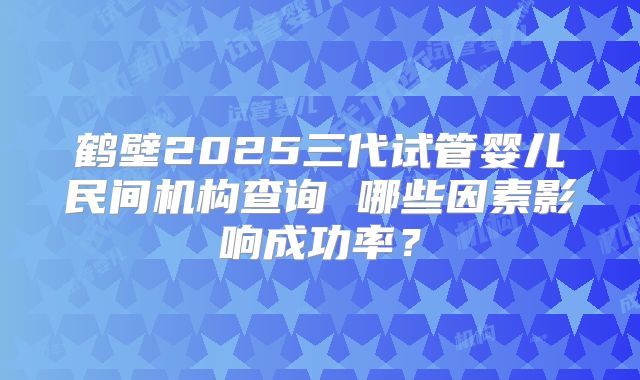 鹤壁2025三代试管婴儿民间机构查询 哪些因素影响成功率？