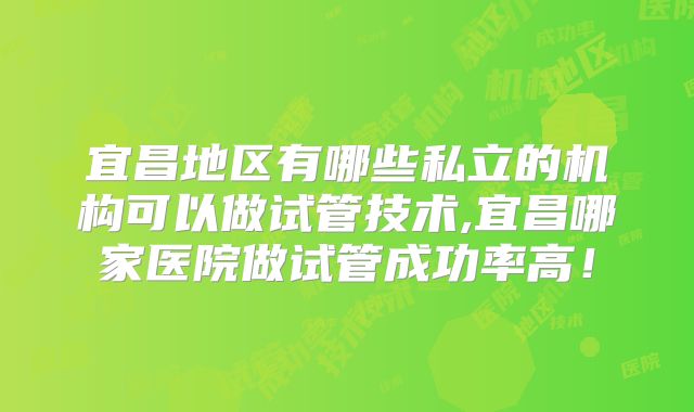 宜昌地区有哪些私立的机构可以做试管技术,宜昌哪家医院做试管成功率高！
