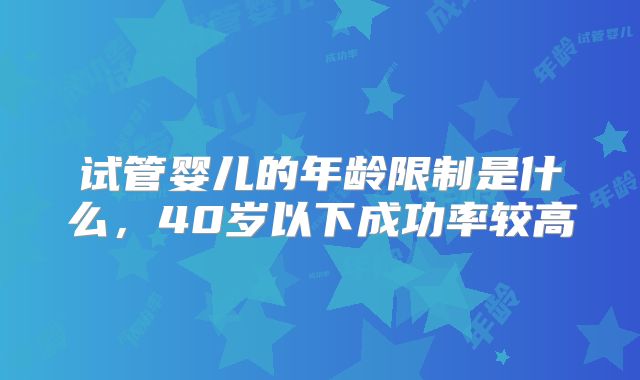 试管婴儿的年龄限制是什么，40岁以下成功率较高