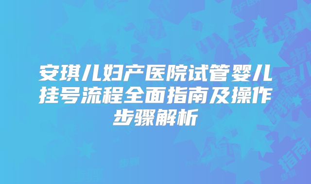 安琪儿妇产医院试管婴儿挂号流程全面指南及操作步骤解析